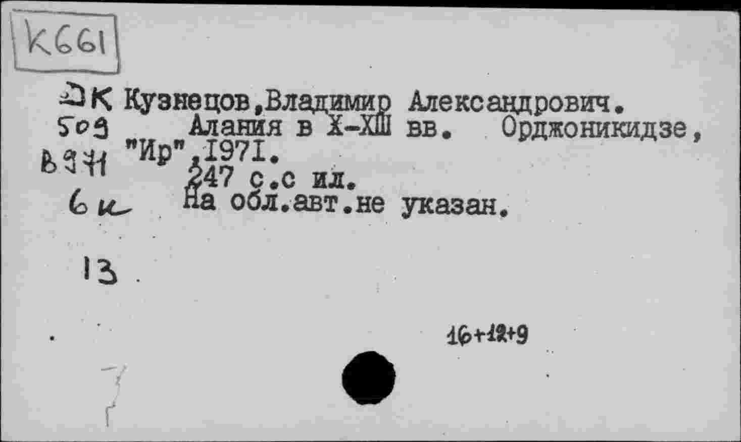 ﻿Кузнецов,Владимир Александрович.
Алания в Х-ХШ вв. Орджоникидзе "Ир"-1971.
$47 с.с ил.
(а На обл.авт.не указан.
ifcHÎ+9